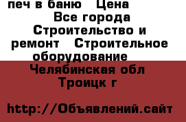 печ в баню › Цена ­ 3 000 - Все города Строительство и ремонт » Строительное оборудование   . Челябинская обл.,Троицк г.